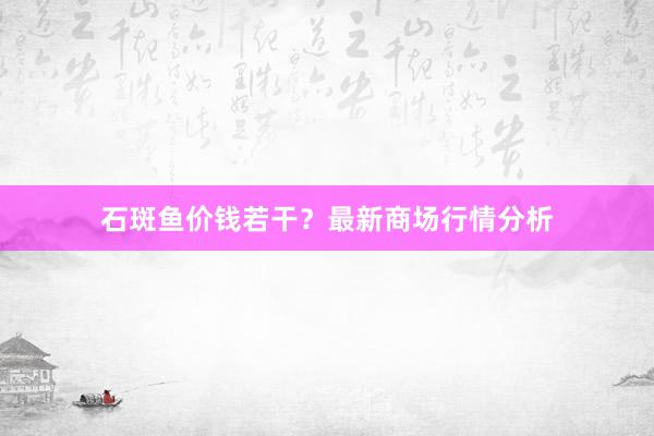 石斑鱼价钱若干？最新商场行情分析