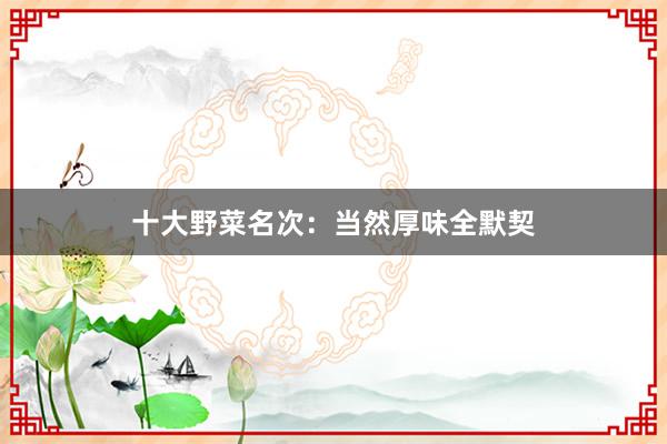 十大野菜名次:当然厚味全默契